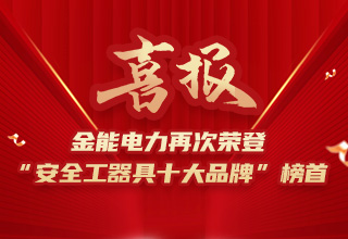 連續(xù)4年榮登“安全工器具十大品牌”榜首，金能電力品牌價(jià)值再躍升
